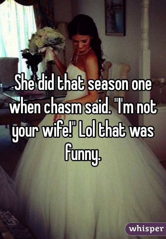 She did that season one when chasm said. "I'm not your wife!" Lol that was funny. 