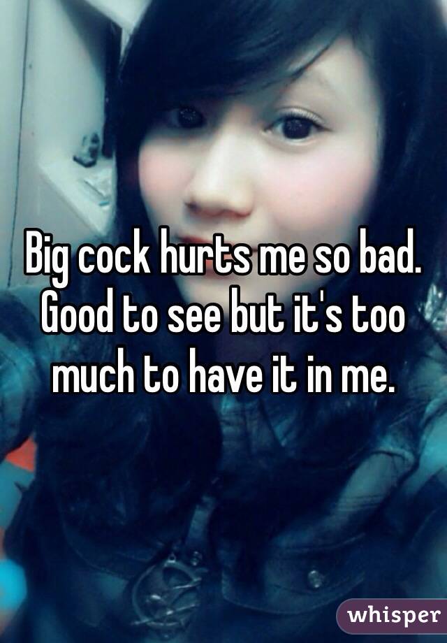 Big cock hurts me so bad. Good to see but it's too much to have it in me.