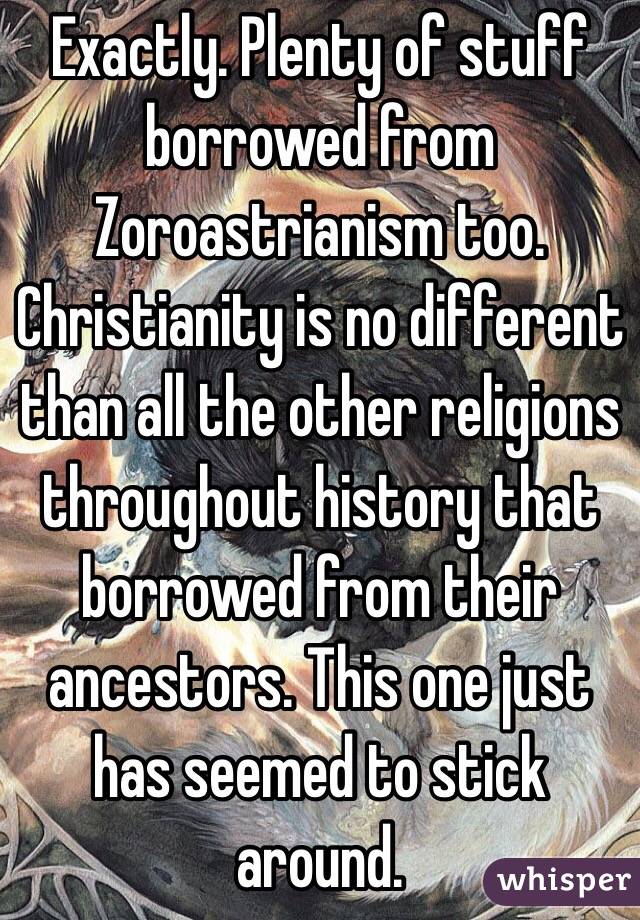 Exactly. Plenty of stuff borrowed from Zoroastrianism too. Christianity is no different than all the other religions throughout history that borrowed from their ancestors. This one just has seemed to stick around.           