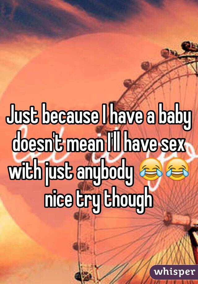 Just because I have a baby doesn't mean I'll have sex with just anybody 😂😂 nice try though 