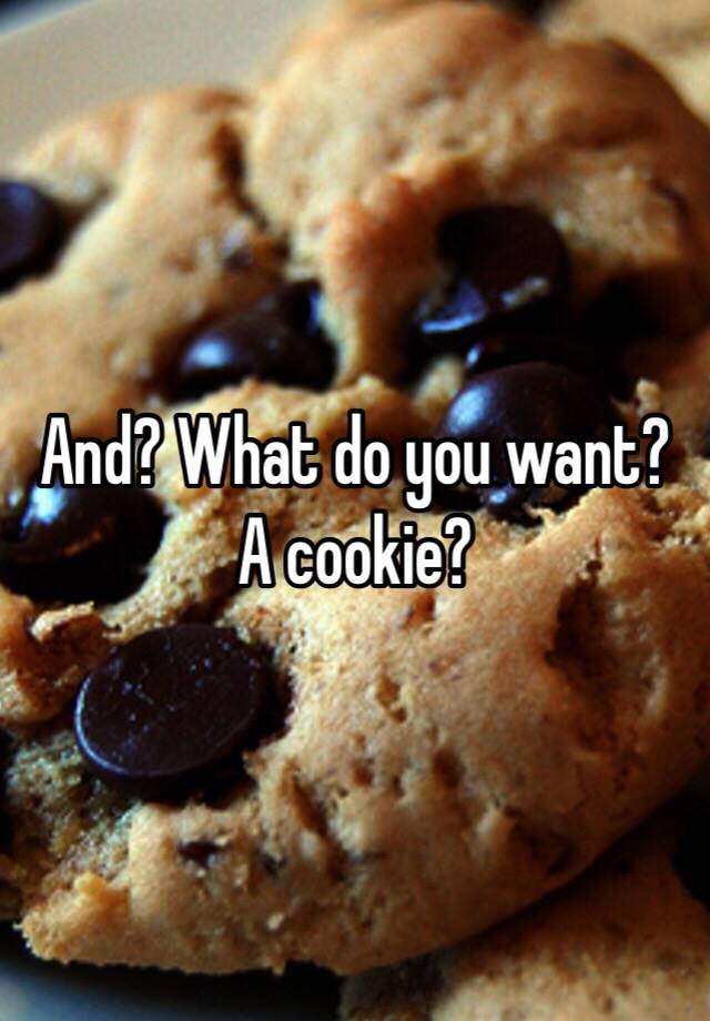 And? What do you want? A cookie?