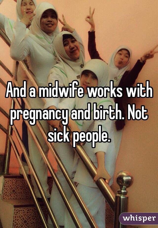 And a midwife works with pregnancy and birth. Not sick people. 