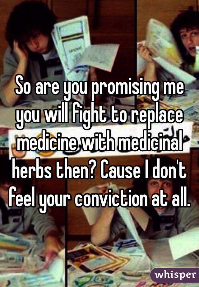 So are you promising me you will fight to replace medicine with medicinal herbs then? Cause I don't feel your conviction at all.