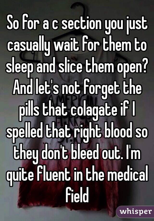 So for a c section you just casually wait for them to sleep and slice them open? And let's not forget the pills that colagate if I spelled that right blood so they don't bleed out. I'm quite fluent in the medical field