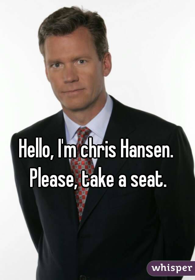 Hello, I'm chris Hansen. Please, take a seat.