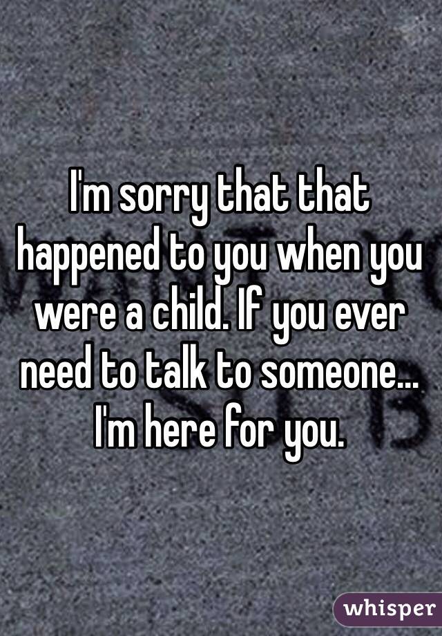 I'm sorry that that happened to you when you were a child. If you ever need to talk to someone... I'm here for you.