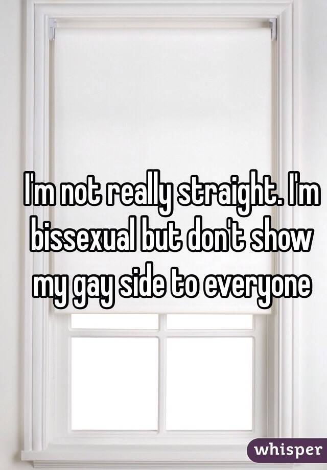 I'm not really straight. I'm bissexual but don't show my gay side to everyone 