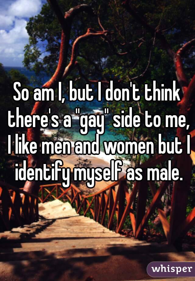 So am I, but I don't think there's a "gay" side to me, I like men and women but I identify myself as male.