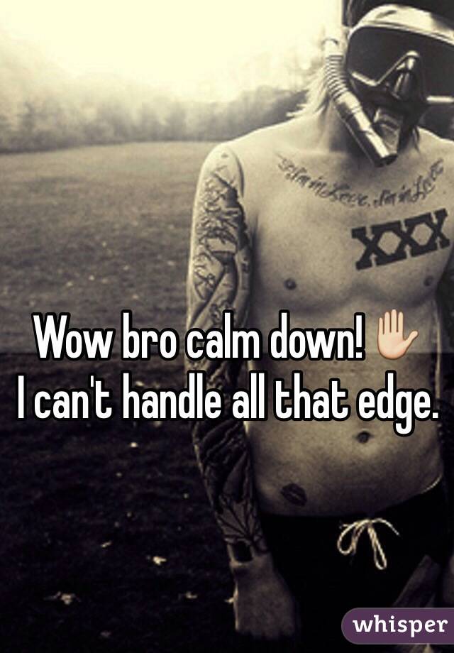 Wow bro calm down!✋
I can't handle all that edge.