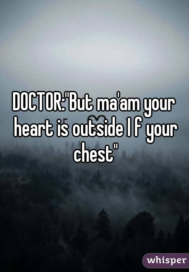 DOCTOR:"But ma'am your heart is outside I f your chest"