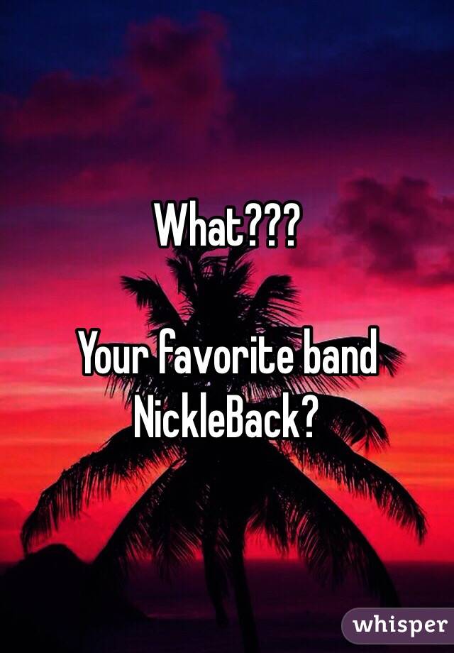 What???

Your favorite band NickleBack?