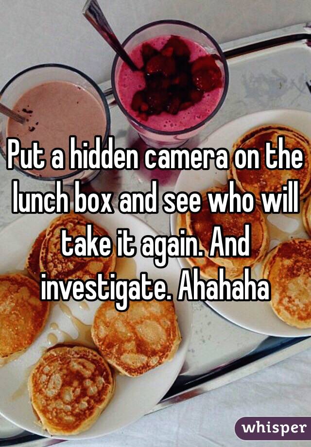 Put a hidden camera on the lunch box and see who will take it again. And investigate. Ahahaha