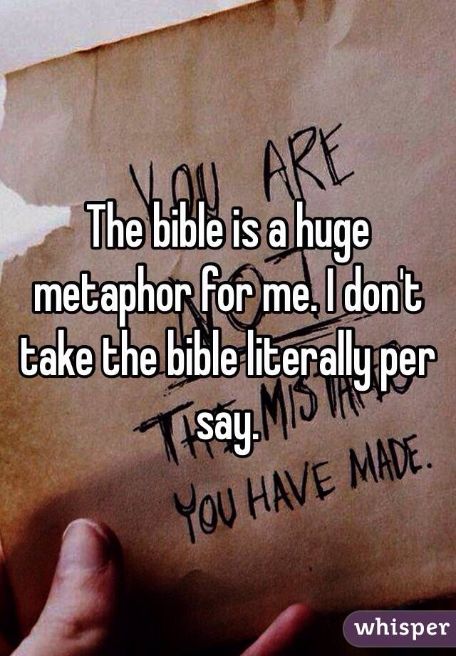 The bible is a huge metaphor for me. I don't take the bible literally per say. 