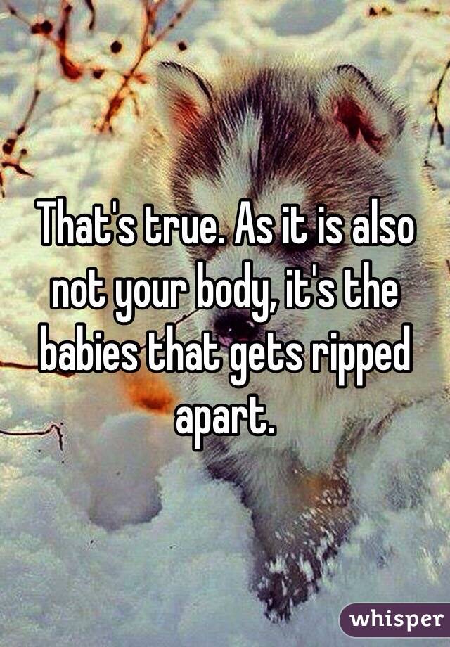 That's true. As it is also not your body, it's the babies that gets ripped apart.