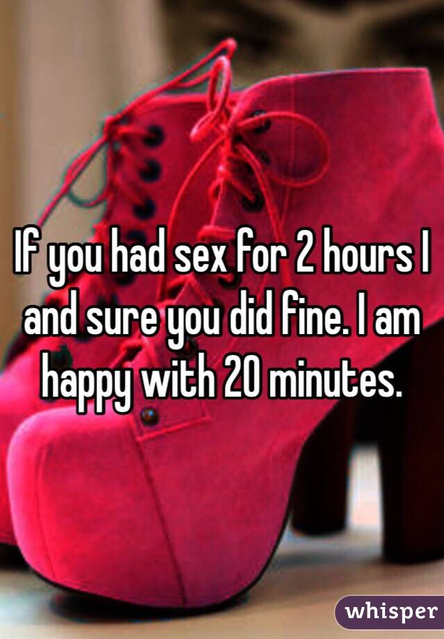 If you had sex for 2 hours I and sure you did fine. I am happy with 20 minutes.