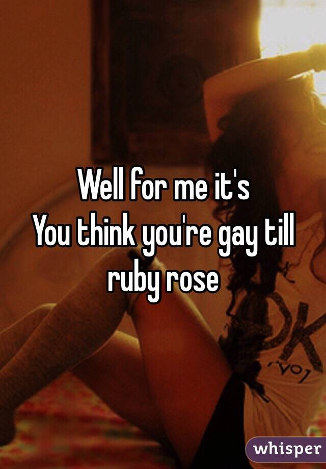 Well for me it's 
You think you're gay till ruby rose