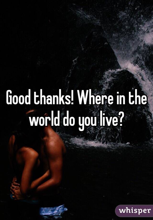 Good thanks! Where in the world do you live?