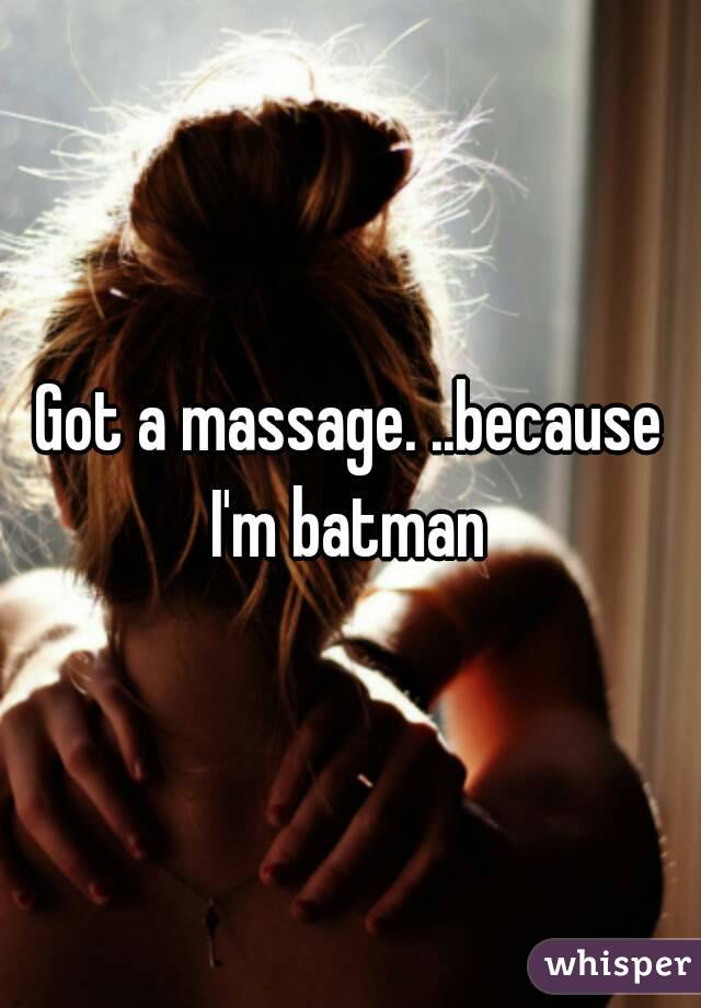 Got a massage. ..because I'm batman 