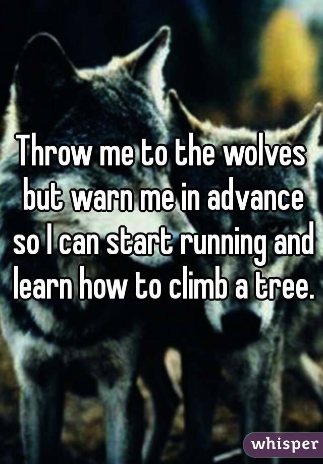 Throw me to the wolves but warn me in advance so I can start running and learn how to climb a tree.