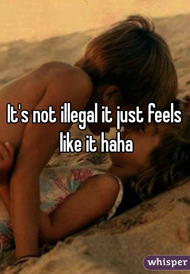 It's not illegal it just feels like it haha