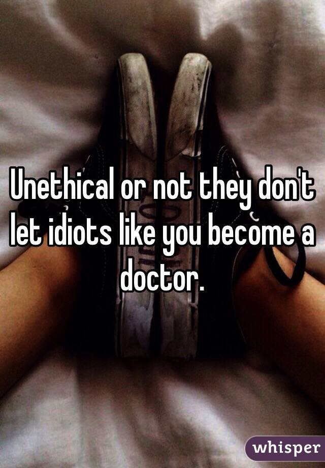 Unethical or not they don't let idiots like you become a doctor.