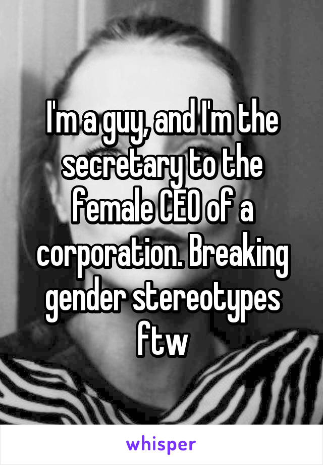 I'm a guy, and I'm the secretary to the female CEO of a corporation. Breaking gender stereotypes ftw