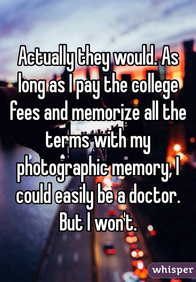 Actually they would. As long as I pay the college fees and memorize all the terms with my photographic memory, I could easily be a doctor. But I won't.