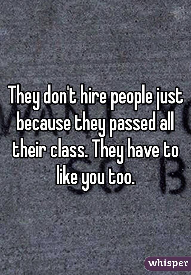 They don't hire people just because they passed all their class. They have to like you too.