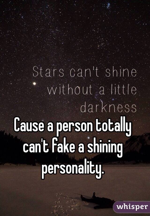 Cause a person totally can't fake a shining personality.