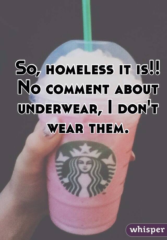 So, homeless it is!! 
No comment about underwear, I don't wear them. 