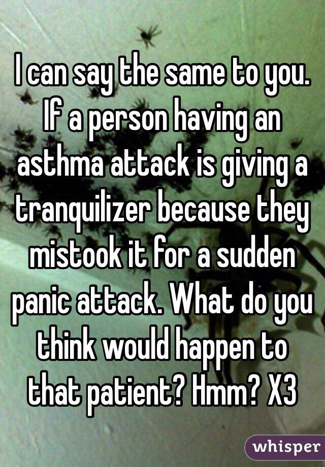 I can say the same to you. If a person having an asthma attack is giving a tranquilizer because they mistook it for a sudden panic attack. What do you think would happen to that patient? Hmm? X3