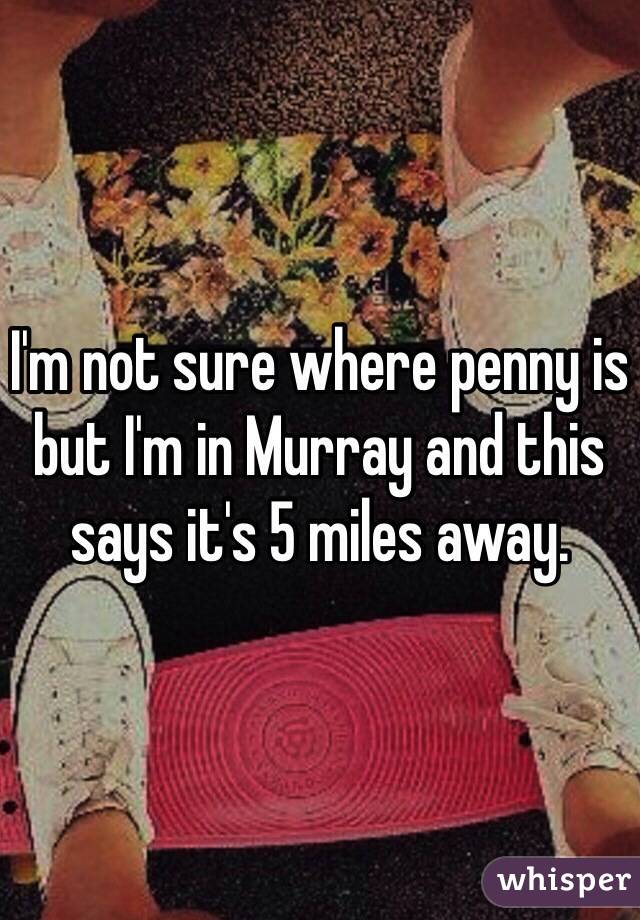 I'm not sure where penny is but I'm in Murray and this says it's 5 miles away. 