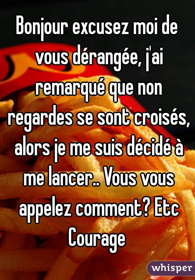 Bonjour excusez moi de vous dérangée, j'ai remarqué que non regardes se sont croisés, alors je me suis décidé à me lancer.. Vous vous appelez comment? Etc
Courage