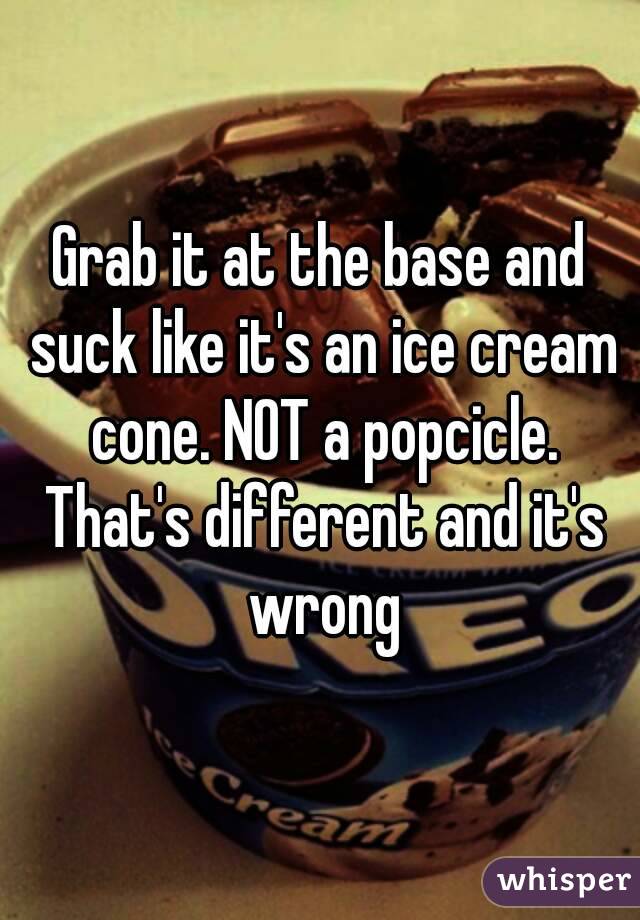 Grab it at the base and suck like it's an ice cream cone. NOT a popcicle. That's different and it's wrong