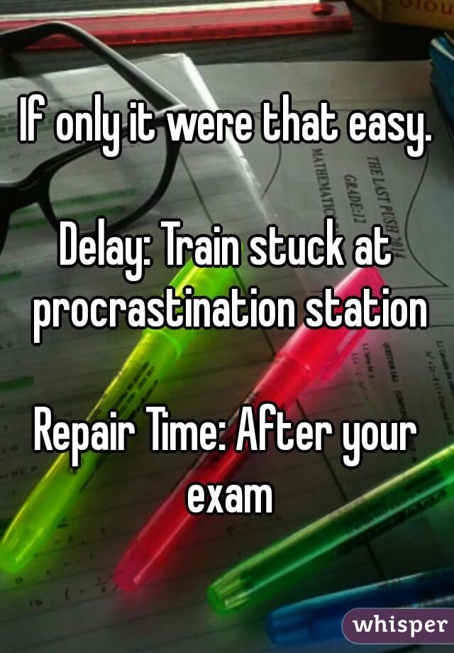 If only it were that easy.

Delay: Train stuck at procrastination station

Repair Time: After your exam