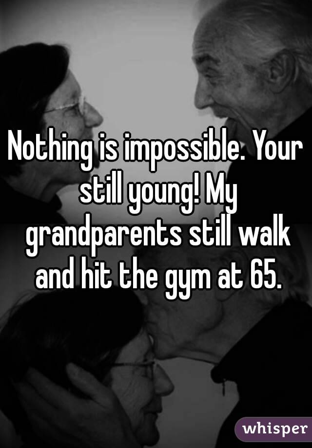 Nothing is impossible. Your still young! My grandparents still walk and hit the gym at 65.