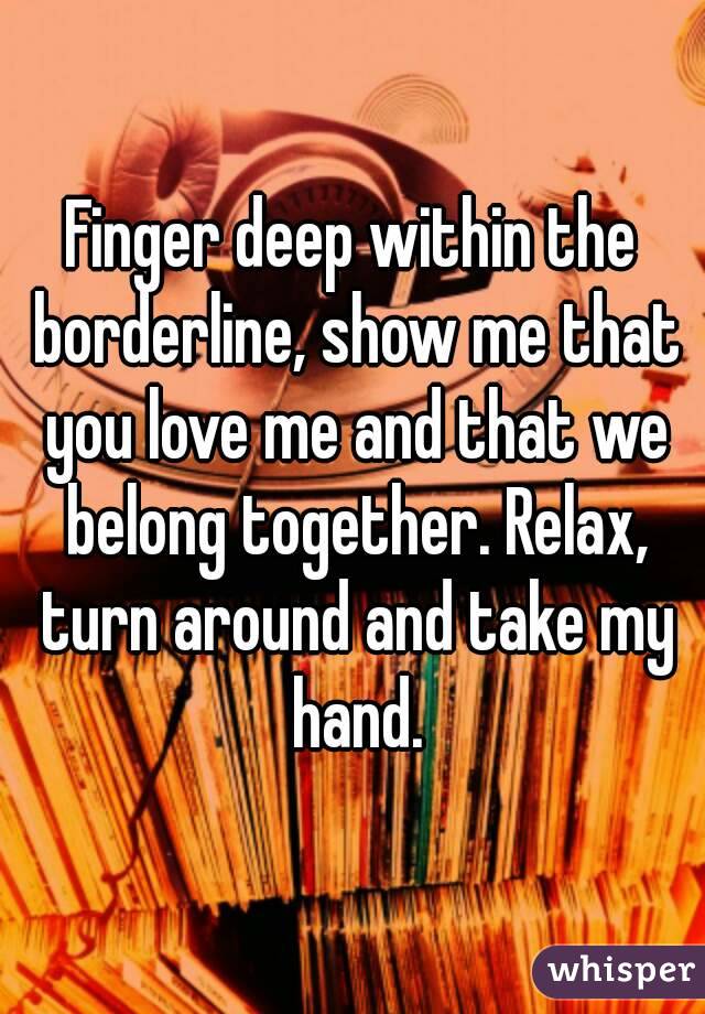 Finger deep within the borderline, show me that you love me and that we belong together. Relax, turn around and take my hand.