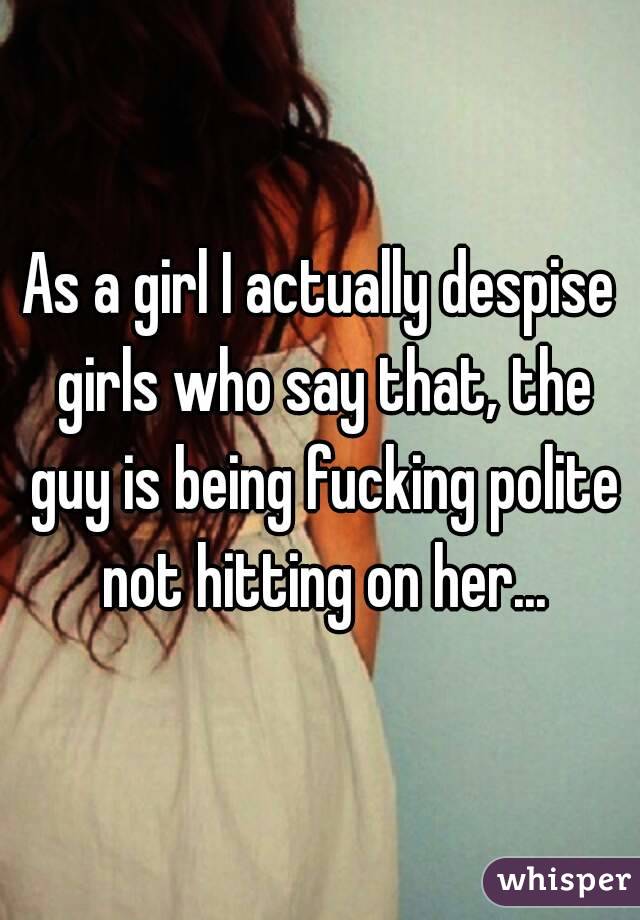 As a girl I actually despise girls who say that, the guy is being fucking polite not hitting on her...