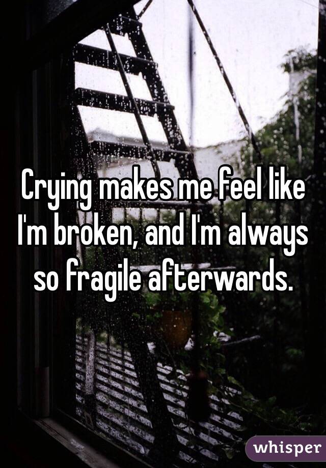 Crying makes me feel like I'm broken, and I'm always so fragile afterwards.