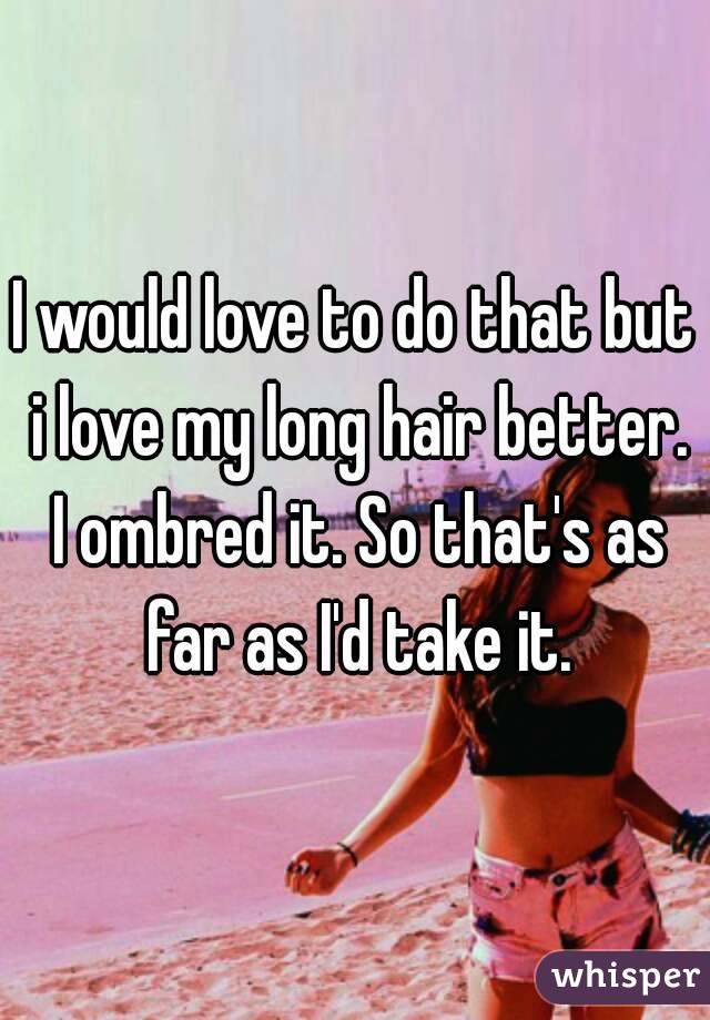 I would love to do that but i love my long hair better. I ombred it. So that's as far as I'd take it.