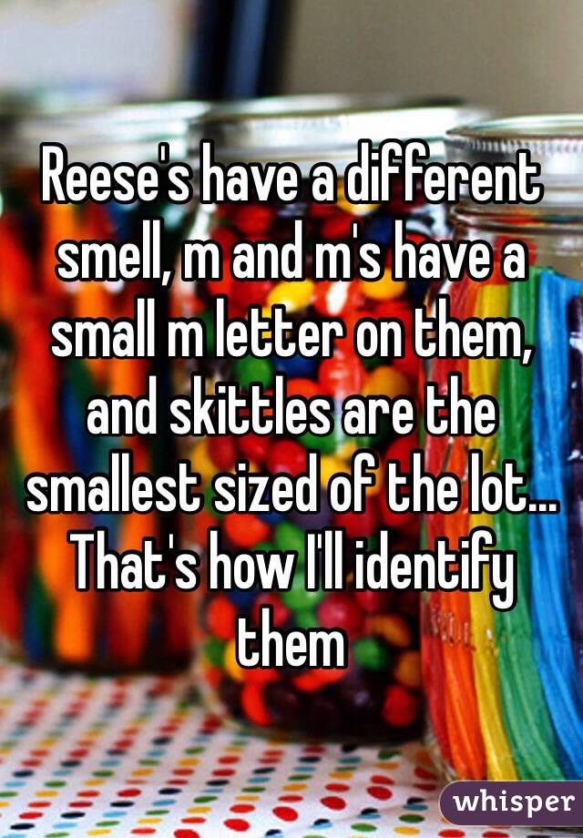 Reese's have a different smell, m and m's have a small m letter on them, and skittles are the smallest sized of the lot... That's how I'll identify them