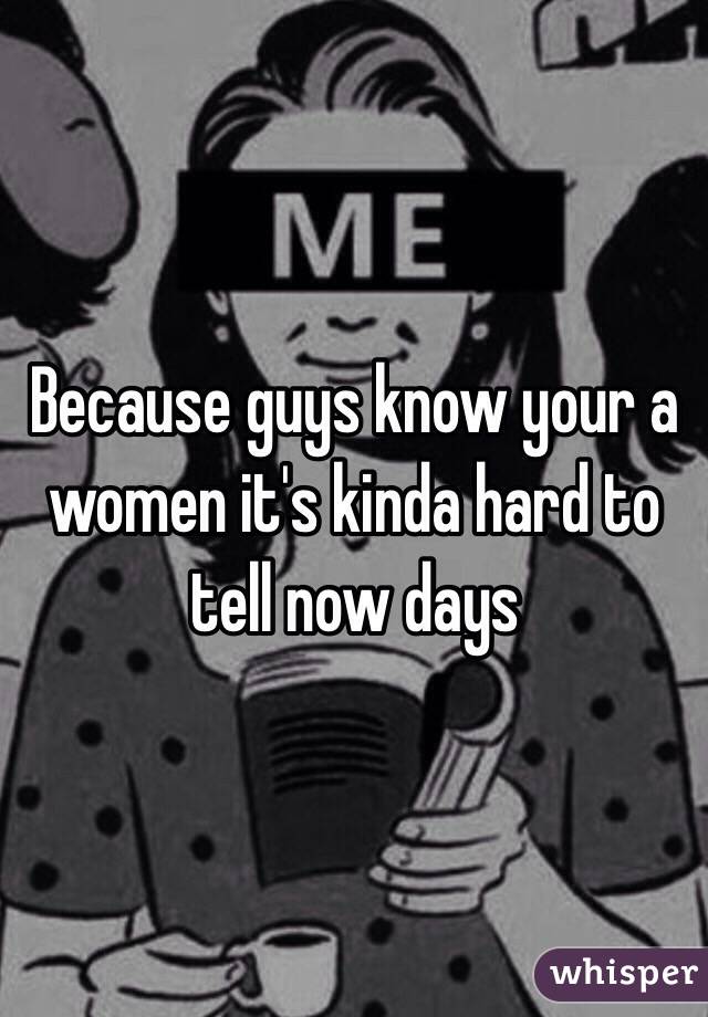 Because guys know your a women it's kinda hard to tell now days 