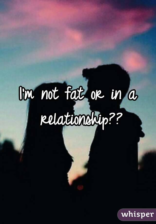 I'm not fat or in a relationship??