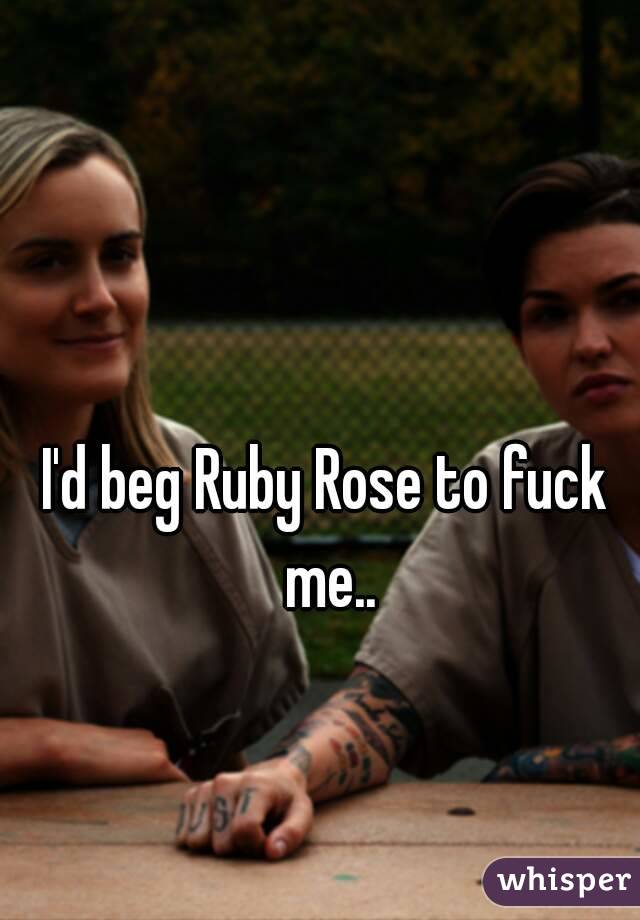 I'd beg Ruby Rose to fuck me..