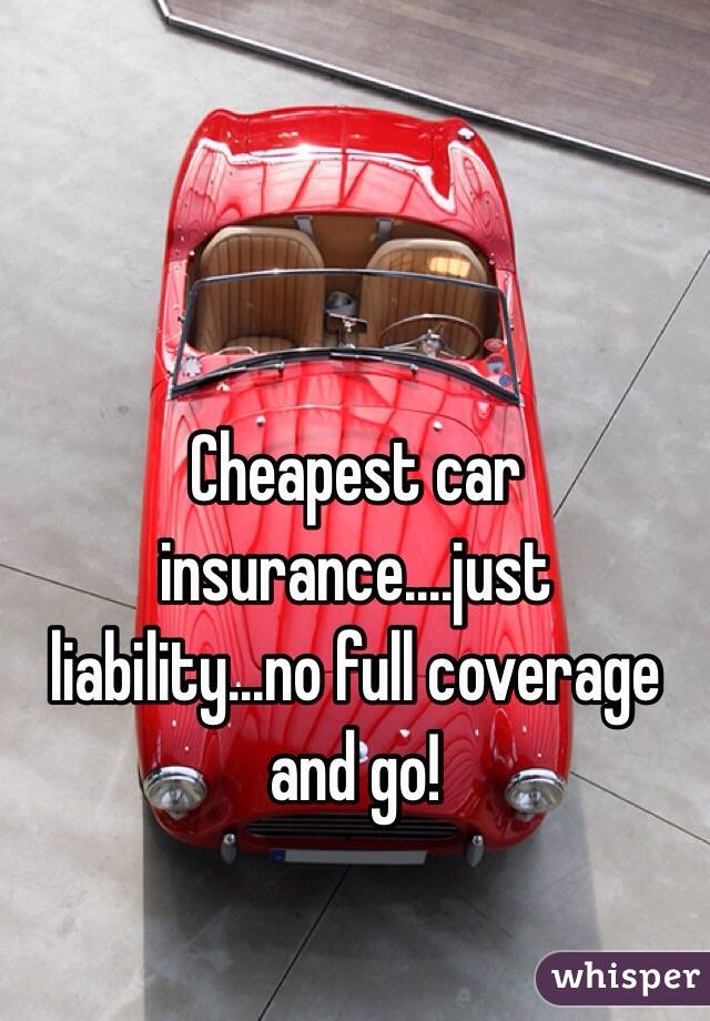 Cheapest car insurance....just liability...no full coverage and go ...