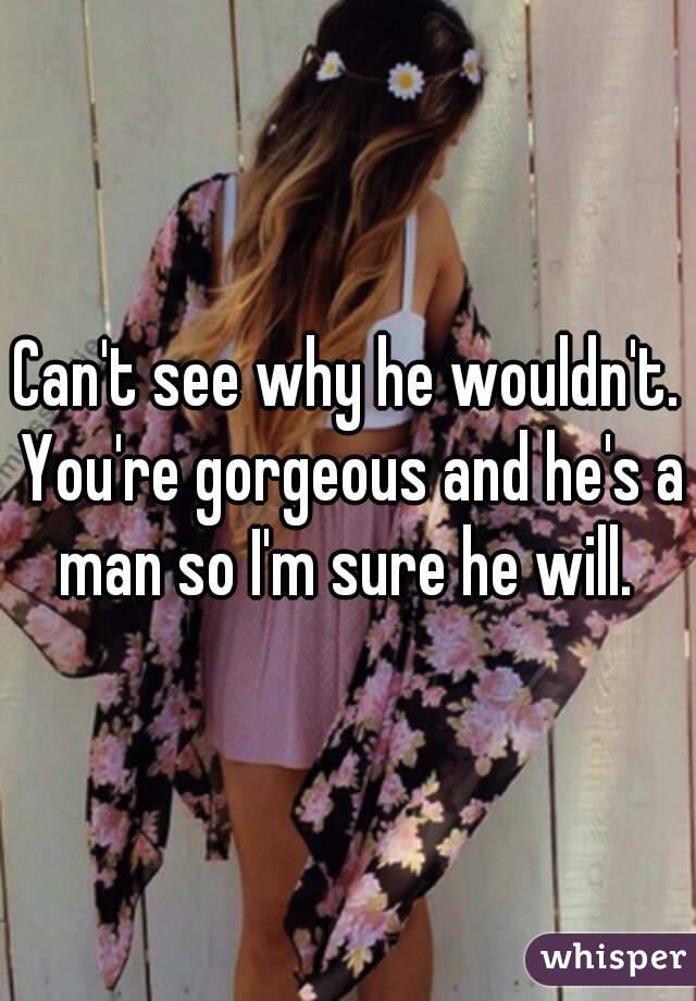 Can't see why he wouldn't. You're gorgeous and he's a man so I'm sure he will. 