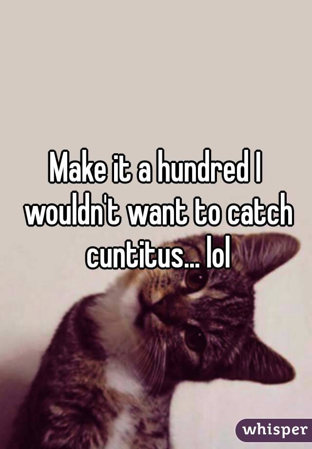 Make it a hundred I wouldn't want to catch cuntitus... lol