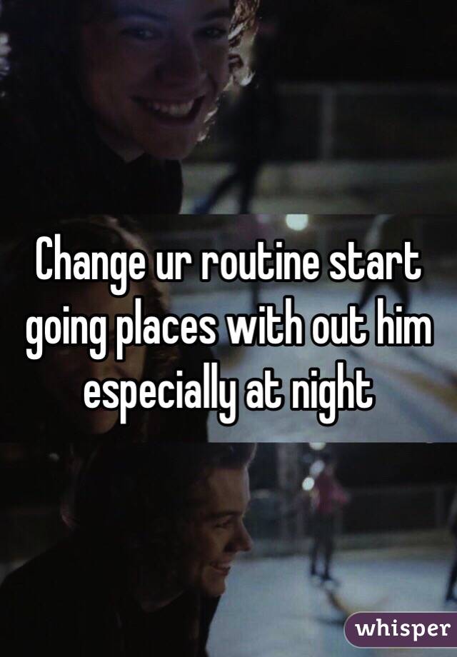 Change ur routine start going places with out him especially at night