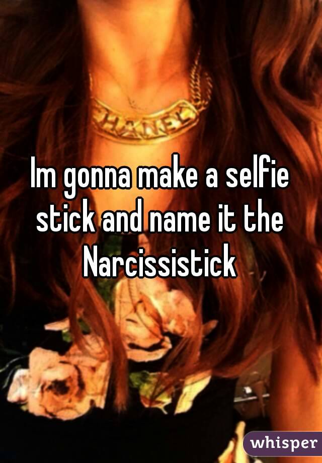 Im gonna make a selfie stick and name it the 
Narcissistick