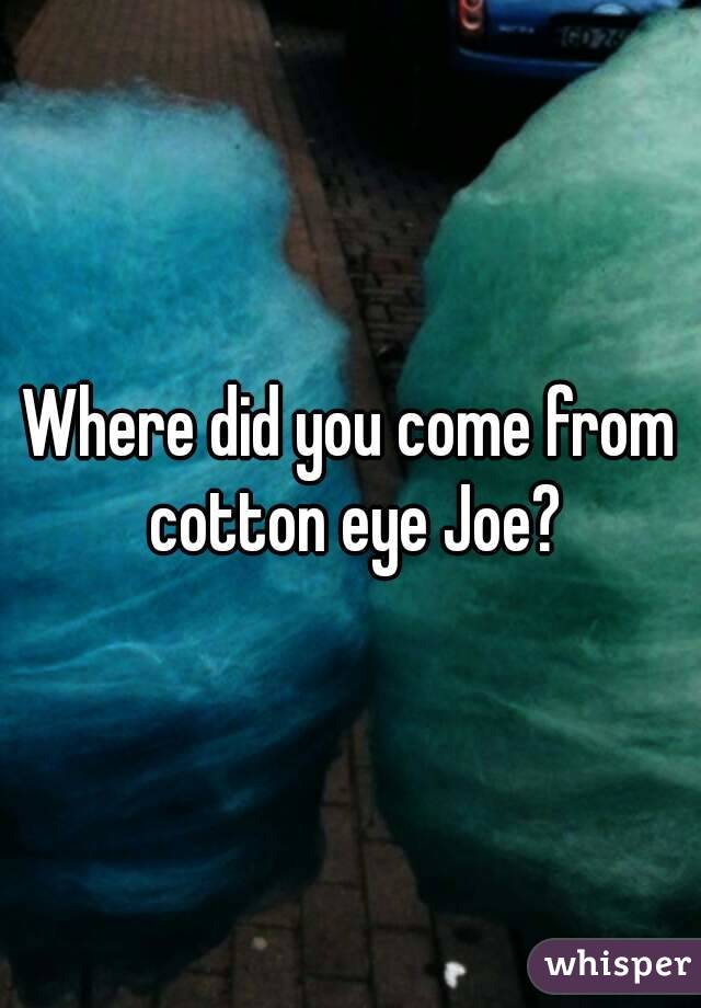 Where did you come from cotton eye Joe?